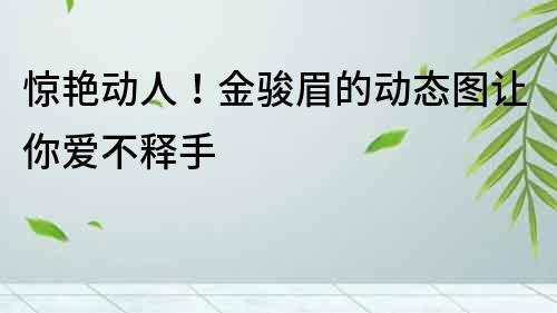 驚艷動人！金駿眉的動態圖讓你愛不釋手