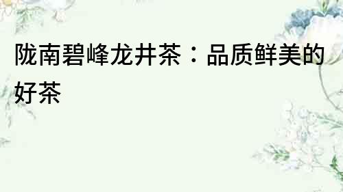 隴南碧峰龍井茶：品質鮮美的好茶