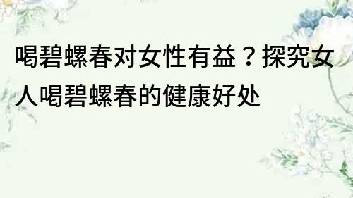 喝碧螺春對女性有益？探究女人喝碧螺春的健康好處