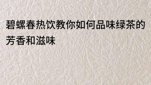 碧螺春熱飲教你如何品味綠茶的芳香和滋味