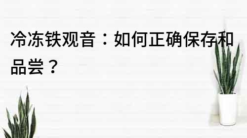 冷凍鐵觀音：如何正確保存和品嘗？