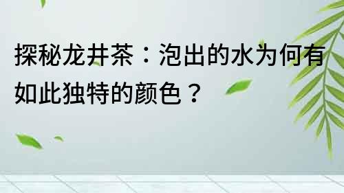 探秘龍井茶：泡出的水為何有如此獨特的顏色？