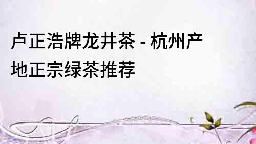 盧正浩牌龍井茶 - 杭州產地正宗綠茶推薦
