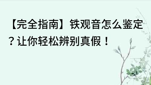 【完全指南】鐵觀音怎么鑒定？讓你輕松辨別真假！