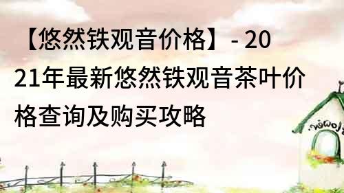【悠然鐵觀音價(jià)格】- 2021年最新悠然鐵觀音茶葉價(jià)格查詢及購買攻略