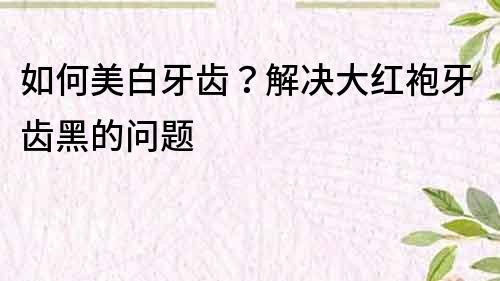 如何美白牙齒？解決大紅袍牙齒黑的問題