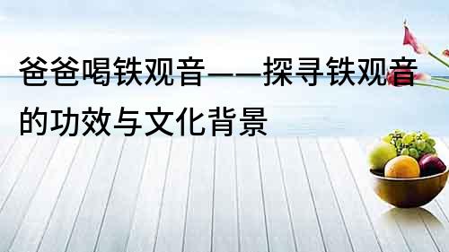 爸爸喝鐵觀音——探尋鐵觀音的功效與文化背景