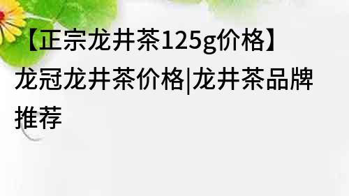 【正宗龍井茶125g價(jià)格】龍冠龍井茶價(jià)格|龍井茶品牌推薦
