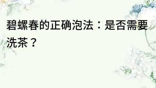 碧螺春的正確泡法：是否需要洗茶？