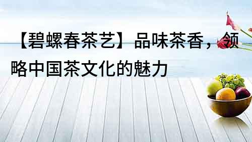 【碧螺春茶藝】品味茶香，領略中國茶文化的魅力