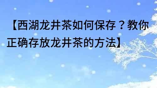 【西湖龍井茶如何保存？教你正確存放龍井茶的方法】