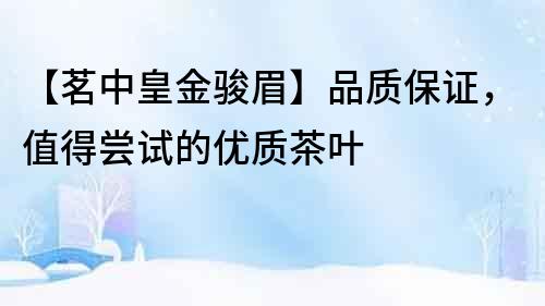 【茗中皇金駿眉】品質保證，值得嘗試的優質茶葉