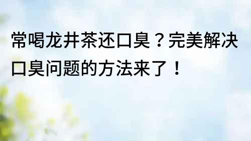 常喝龍井茶還口臭？完美解決口臭問題的方法來了！