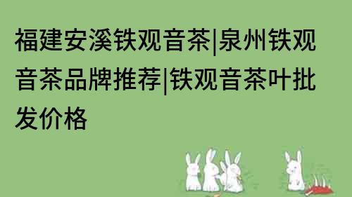 福建安溪鐵觀音茶|泉州鐵觀音茶品牌推薦|鐵觀音茶葉批發(fā)價(jià)格