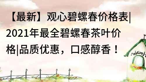 【最新】觀心碧螺春價(jià)格表|2021年最全碧螺春茶葉價(jià)格|品質(zhì)優(yōu)惠，口感醇香！