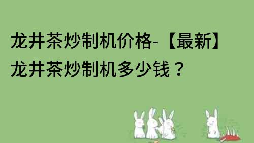 龍井茶炒制機(jī)價(jià)格-【最新】龍井茶炒制機(jī)多少錢？