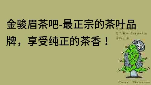 金駿眉茶吧-最正宗的茶葉品牌，享受純正的茶香！