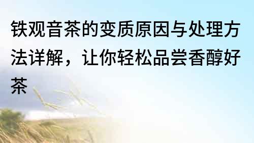 鐵觀音茶的變質原因與處理方法詳解，讓你輕松品嘗香醇好茶