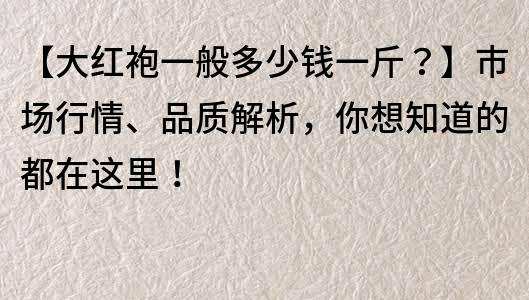 【大紅袍一般多少錢一斤？】市場行情、品質解析，你想知道的都在這里！