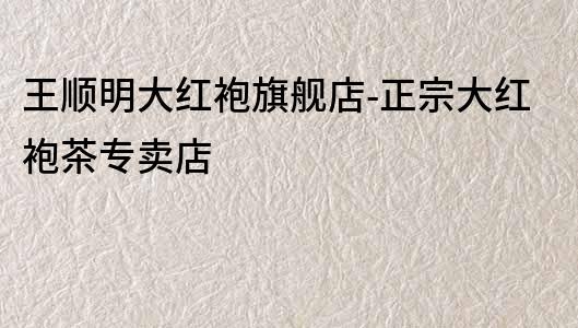 王順明大紅袍旗艦店-正宗大紅袍茶專賣店