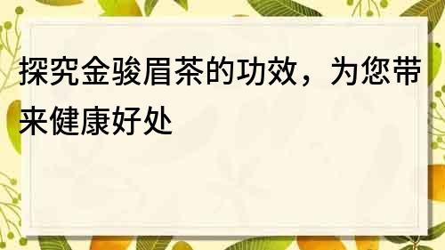 探究金駿眉茶的功效，為您帶來健康好處