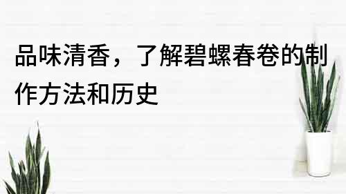 品味清香，了解碧螺春卷的制作方法和歷史