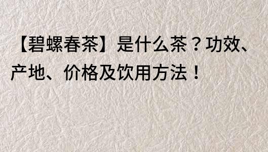 【碧螺春茶】是什么茶？功效、產(chǎn)地、價格及飲用方法！