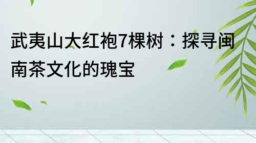 武夷山大紅袍7棵樹：探尋閩南茶文化的瑰寶