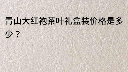 青山大紅袍茶葉禮盒裝價格是多少？