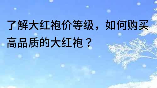 了解大紅袍價等級，如何購買高品質的大紅袍？