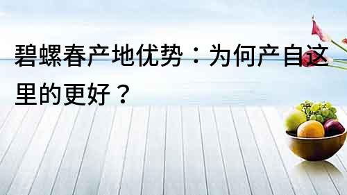 碧螺春產地優勢：為何產自這里的更好？