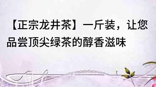 【正宗龍井茶】一斤裝，讓您品嘗頂尖綠茶的醇香滋味