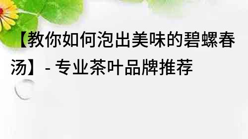 【教你如何泡出美味的碧螺春湯】- 專業(yè)茶葉品牌推薦