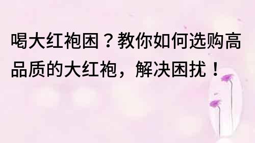 喝大紅袍困？教你如何選購高品質的大紅袍，解決困擾！