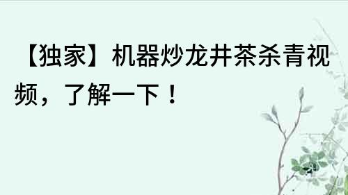 【獨家】機器炒龍井茶殺青視頻，了解一下！