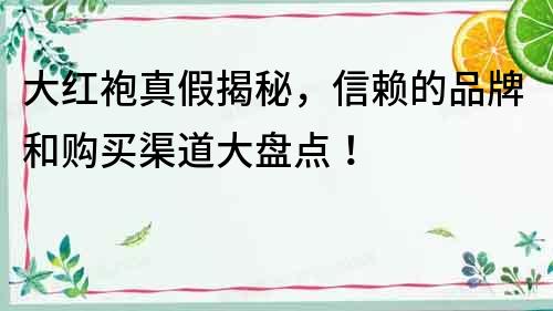 大紅袍真假揭秘，信賴的品牌和購買渠道大盤點！