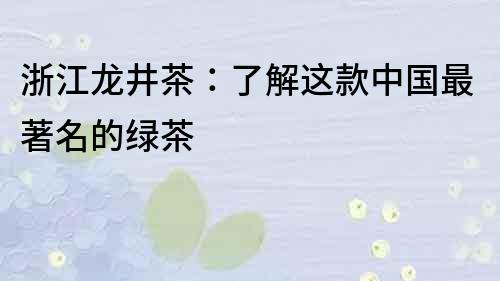浙江龍井茶：了解這款中國最著名的綠茶