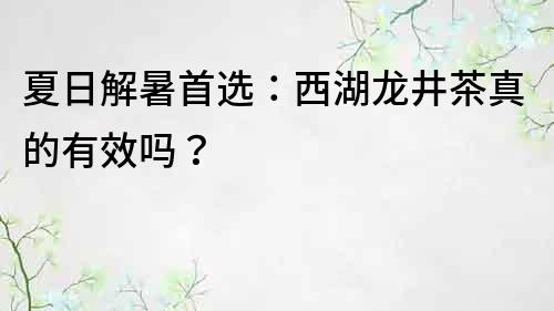 夏日解暑首選：西湖龍井茶真的有效嗎？