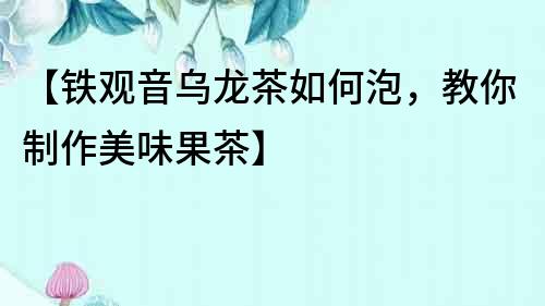 【鐵觀音烏龍茶如何泡，教你制作美味果茶】