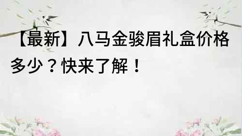 【最新】八馬金駿眉禮盒價格多少？快來了解！