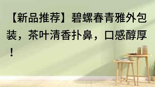 【新品推薦】碧螺春青雅外包裝，茶葉清香撲鼻，口感醇厚！