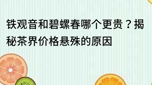 鐵觀音和碧螺春哪個更貴？揭秘茶界價格懸殊的原因