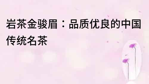 巖茶金駿眉：品質(zhì)優(yōu)良的中國傳統(tǒng)名茶