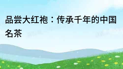 品嘗大紅袍：傳承千年的中國名茶