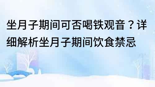 坐月子期間可否喝鐵觀音？詳細(xì)解析坐月子期間飲食禁忌
