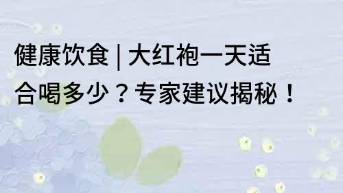 健康飲食 | 大紅袍一天適合喝多少？專家建議揭秘！