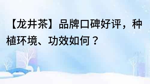 【龍井茶】品牌口碑好評，種植環(huán)境、功效如何？