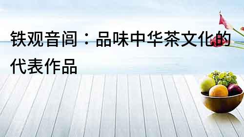鐵觀音閭：品味中華茶文化的代表作品