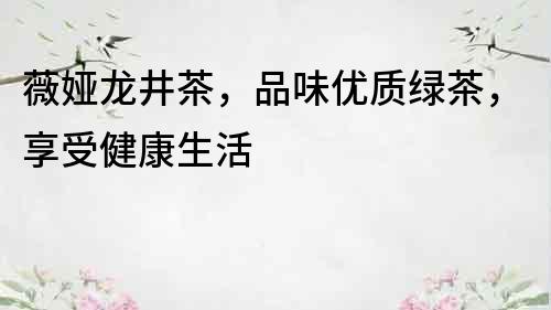 薇婭龍井茶，品味優(yōu)質(zhì)綠茶，享受健康生活