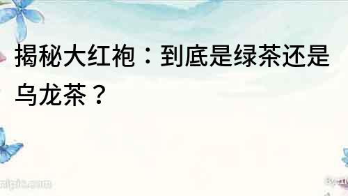 揭秘大紅袍：到底是綠茶還是烏龍茶？
